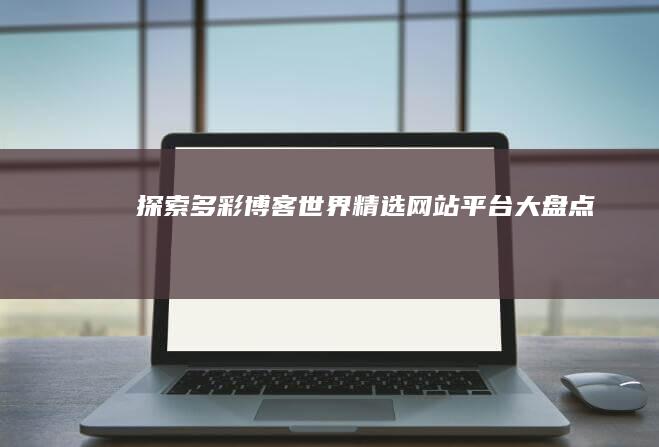 探索多彩博客世界：精选网站平台大盘点